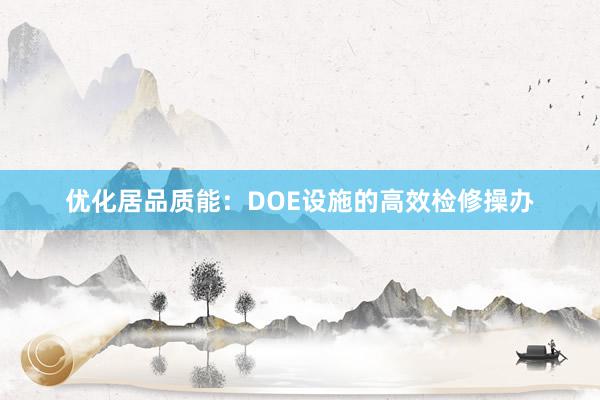 优化居品质能：DOE设施的高效检修操办