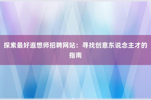 探索最好遐想师招聘网站：寻找创意东说念主才的指南